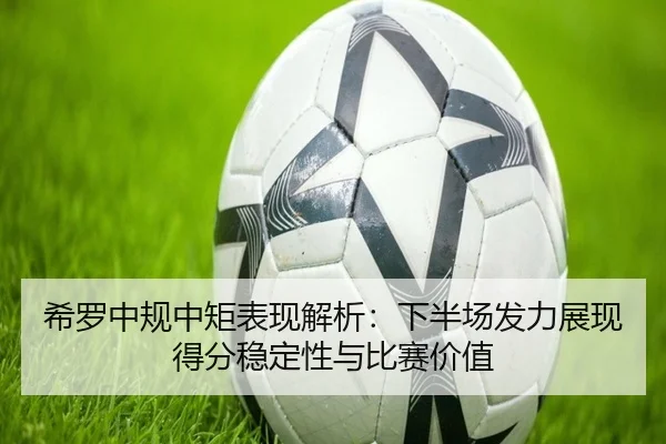 希罗中规中矩表现解析：下半场发力展现得分稳定性与比赛价值